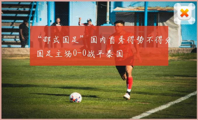 “邵式国足”国内首秀得势不得分 国足主场0-0战平泰国