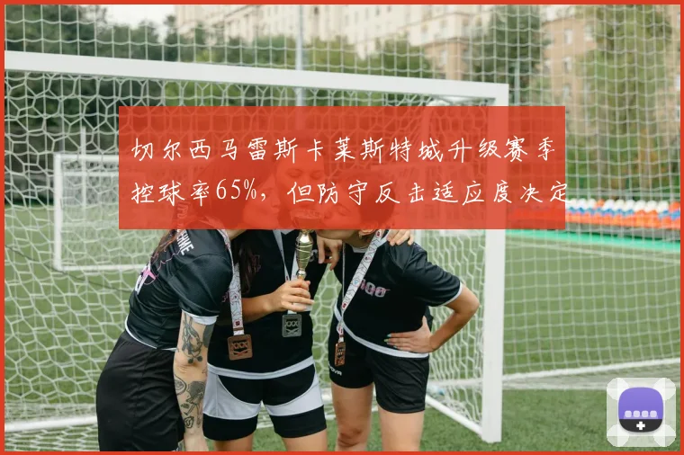 切尔西马雷斯卡莱斯特城升级赛季控球率65%，但防守反击适应度决定英超上限
