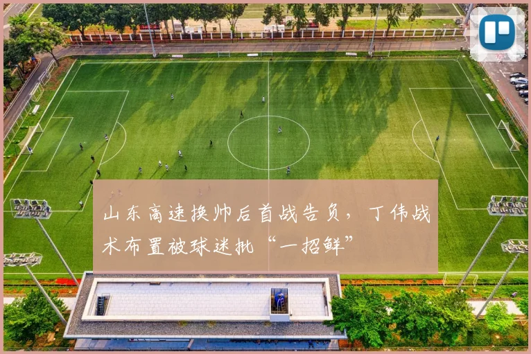 山东高速换帅后首战告负，丁伟战术布置被球迷批“一招鲜”