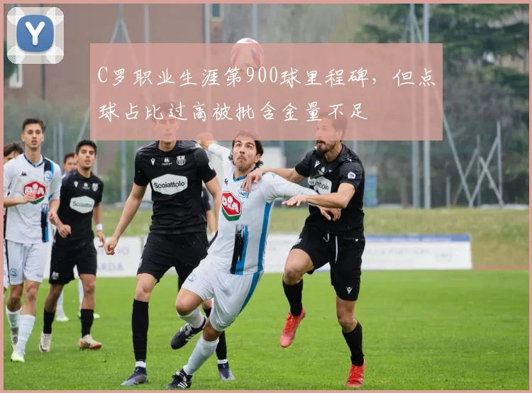 C罗职业生涯第900球里程碑，但点球占比过高被批含金量不足