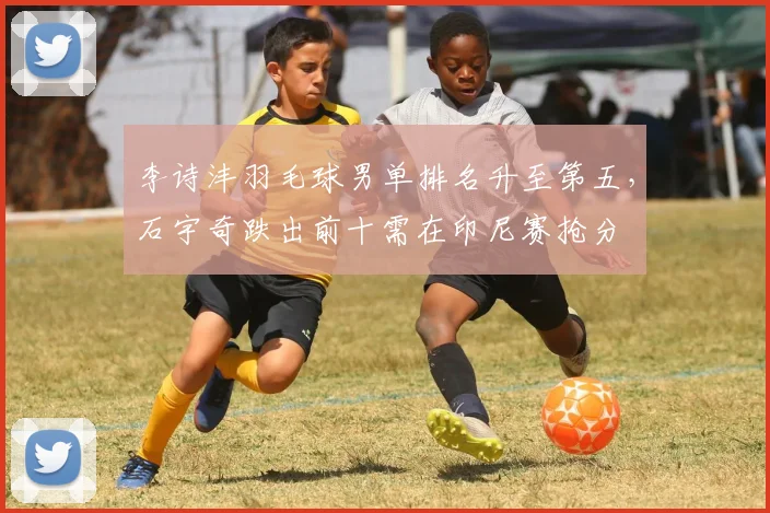 李诗沣羽毛球男单排名升至第五，石宇奇跌出前十需在印尼赛抢分