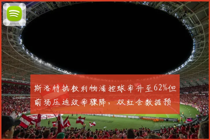 斯洛特执教利物浦控球率升至62%但前场压迫效率骤降，双红会数据预警__br_