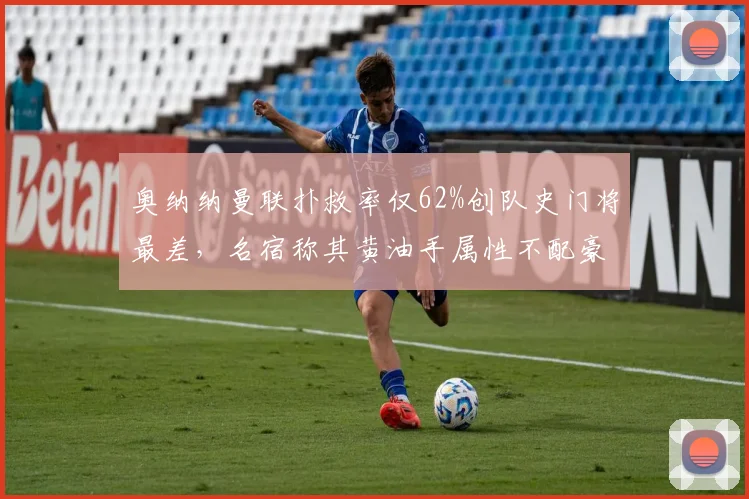 奥纳纳曼联扑救率仅62%创队史门将最差，名宿称其黄油手属性不配豪门