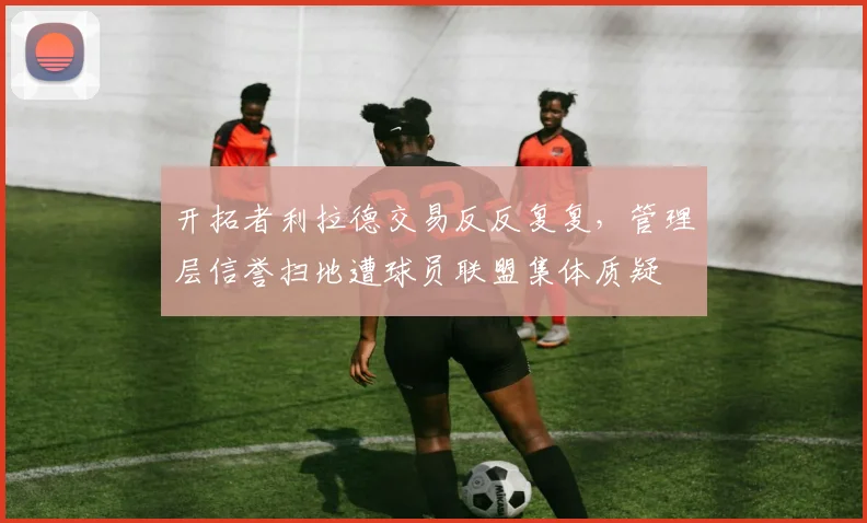 开拓者利拉德交易反反复复，管理层信誉扫地遭球员联盟集体质疑