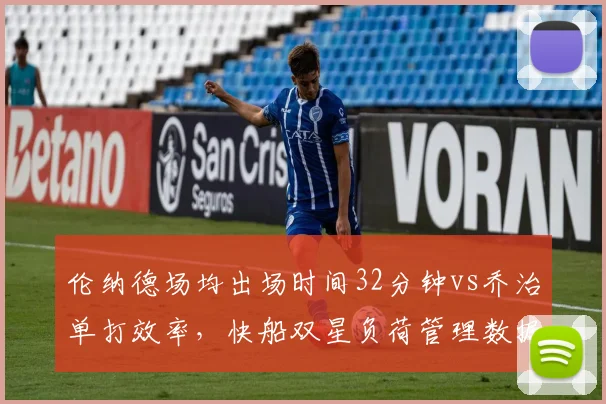 伦纳德场均出场时间32分钟vs乔治单打效率，快船双星负荷管理数据权衡