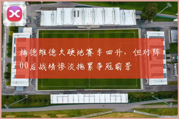 梅德维德夫硬地赛季回升，但对阵00后战绩惨淡拖累争冠前景