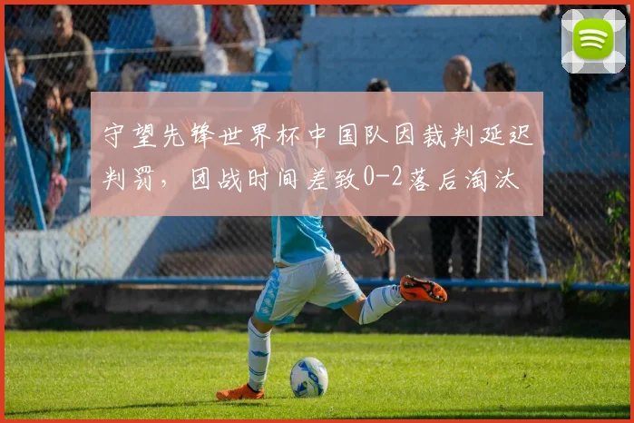 守望先锋世界杯中国队因裁判延迟判罚，团战时间差致0-2落后淘汰