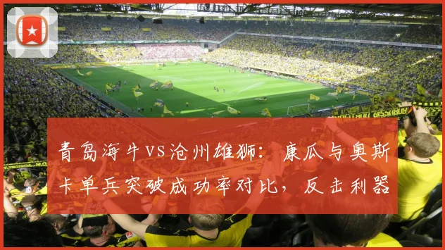 青岛海牛vs沧州雄狮：康瓜与奥斯卡单兵突破成功率对比，反击利器谁更锋利？