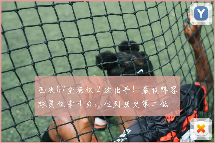 西决G7全场仅 2 次出手！最佳阵容球员仅拿 4 分，位列历史第二低