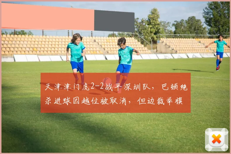 天津津门虎2-2战平深圳队，巴顿绝杀进球因越位被取消，但边裁举旗时机遭质疑